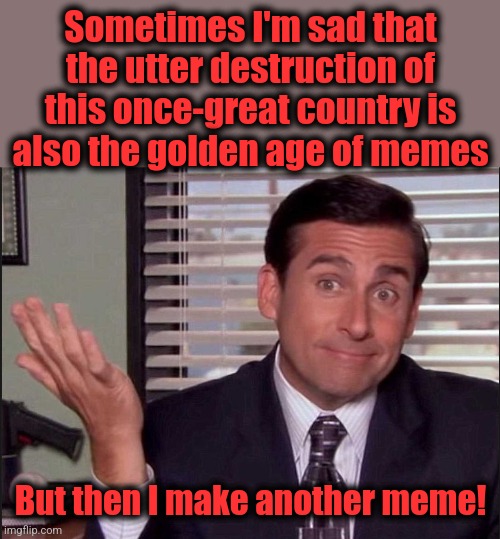 Michael Scott | Sometimes I'm sad that the utter destruction of this once-great country is
also the golden age of memes But then I make another meme! | image tagged in michael scott | made w/ Imgflip meme maker