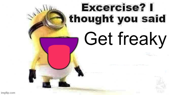 excercise? i thought you said | Get freaky; 👅 | image tagged in excercise i thought you said | made w/ Imgflip meme maker