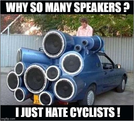 Don't Get Too Close ! | WHY SO MANY SPEAKERS ? I JUST HATE CYCLISTS ! | image tagged in cars,cyclists,speaker,dark humour | made w/ Imgflip meme maker