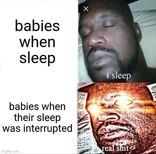 *crying intensifies* | babies when sleep; babies when their sleep was interrupted | image tagged in memes,sleeping shaq | made w/ Imgflip meme maker