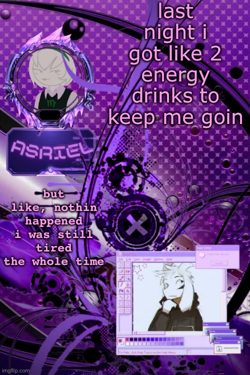 prolly developed an immunity to caffeine | last night i got like 2 energy drinks to keep me goin; but like, nothin happened i was still tired the whole time | image tagged in asriel's maximalist template | made w/ Imgflip meme maker