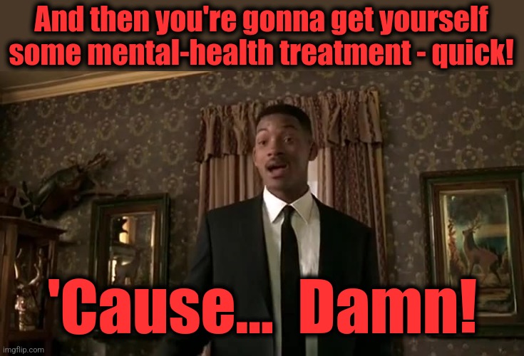 And then you're gonna get yourself some mental-health treatment - quick! 'Cause...  Damn! | made w/ Imgflip meme maker