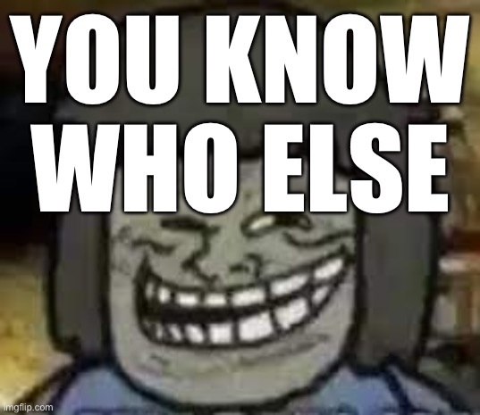 muscle man troll face | YOU KNOW WHO ELSE | image tagged in muscle man troll face | made w/ Imgflip meme maker