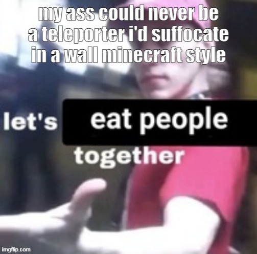 let's eat people together | my ass could never be a teleporter i'd suffocate in a wall minecraft style | image tagged in let's eat people together | made w/ Imgflip meme maker