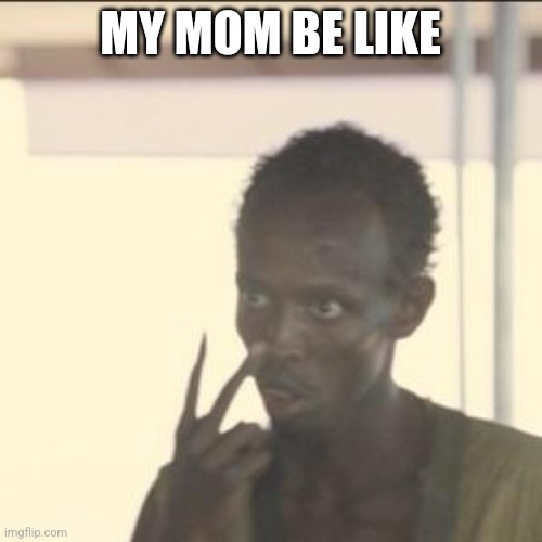 Relatable anyone?? | MY MOM BE LIKE | image tagged in memes,look at me | made w/ Imgflip meme maker