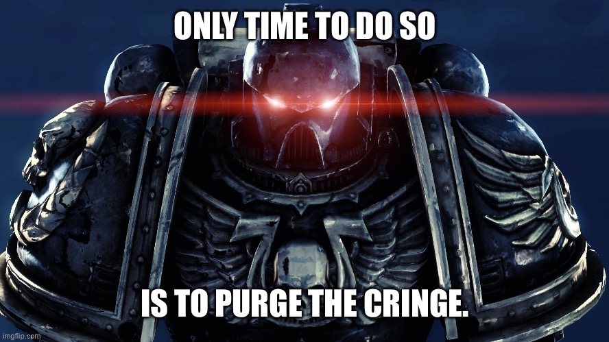 Space Marines | ONLY TIME TO DO SO IS TO PURGE THE CRINGE. | image tagged in space marines | made w/ Imgflip meme maker