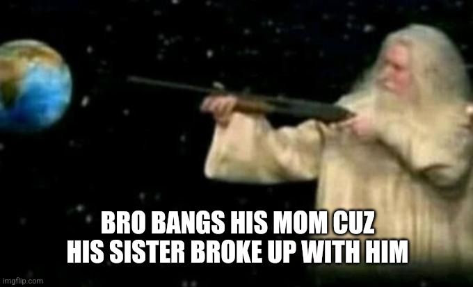 god is traumatized | BRO BANGS HIS MOM CUZ HIS SISTER BROKE UP WITH HIM | image tagged in god pointing gun at earth | made w/ Imgflip meme maker