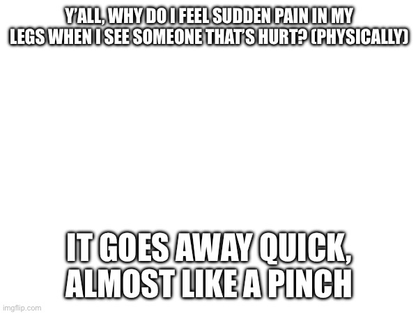 Y’ALL, WHY DO I FEEL SUDDEN PAIN IN MY LEGS WHEN I SEE SOMEONE THAT’S HURT? (PHYSICALLY); IT GOES AWAY QUICK, ALMOST LIKE A PINCH | made w/ Imgflip meme maker