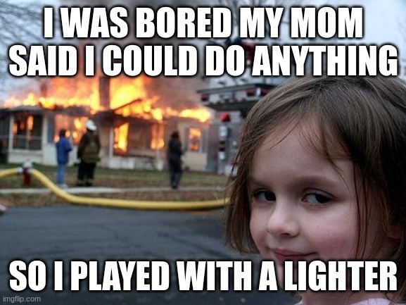 Disaster Girl | I WAS BORED MY MOM SAID I COULD DO ANYTHING; SO I PLAYED WITH A LIGHTER | image tagged in memes,disaster girl | made w/ Imgflip meme maker