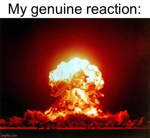 Nuclear Explosion Meme | My genuine reaction: | image tagged in memes,nuclear explosion | made w/ Imgflip meme maker