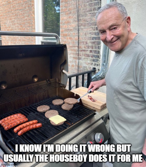 Chuck Schumer Fakes Grilling | I KNOW I'M DOING IT WRONG BUT USUALLY THE HOUSEBOY DOES IT FOR ME | image tagged in chuck schumer fakes grilling | made w/ Imgflip meme maker