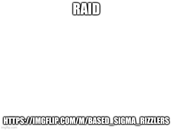 It’s raid time | RAID; HTTPS://IMGFLIP.COM/M/BASED_SIGMA_RIZZLERS | made w/ Imgflip meme maker