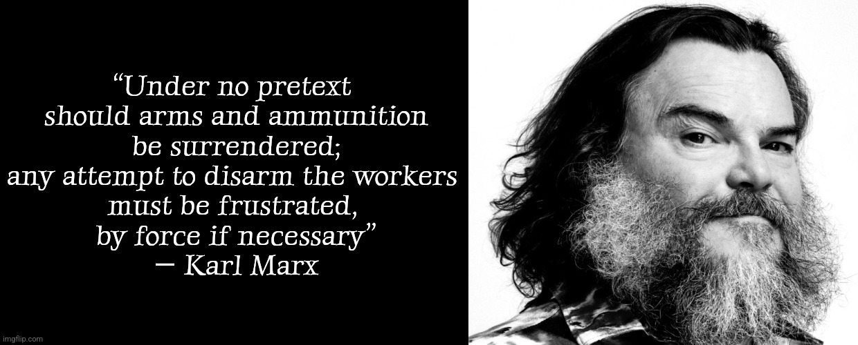 “Under no pretext 
should arms and ammunition
 be surrendered; 
any attempt to disarm the workers 
must be frustrated, 
by force if necessary”
― Karl Marx | image tagged in karl marx | made w/ Imgflip meme maker