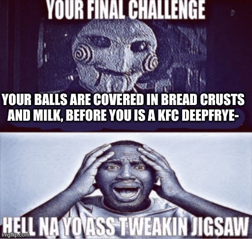 your final challenge | YOUR BALLS ARE COVERED IN BREAD CRUSTS AND MILK, BEFORE YOU IS A KFC DEEPFRYE- | image tagged in your final challenge | made w/ Imgflip meme maker