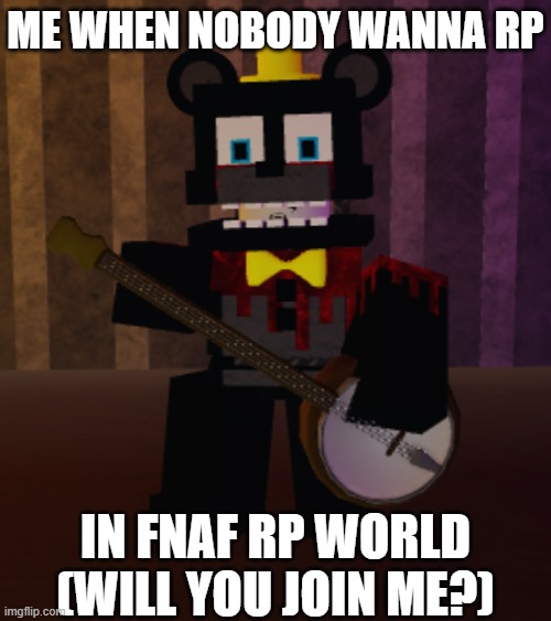 wanna rp? | ME WHEN NOBODY WANNA RP; IN FNAF RP WORLD (WILL YOU JOIN ME?) | image tagged in nighbear | made w/ Imgflip meme maker