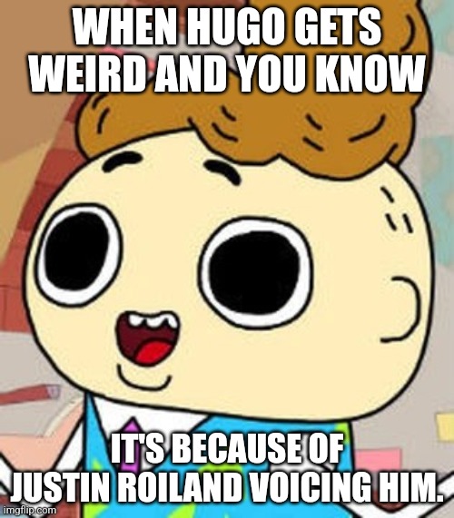 Justin Roiland as Hugo! | WHEN HUGO GETS WEIRD AND YOU KNOW; IT'S BECAUSE OF JUSTIN ROILAND VOICING HIM. | image tagged in unconcernded hugo,cupcake and dino,rick and morty,bento box,justin roiland | made w/ Imgflip meme maker