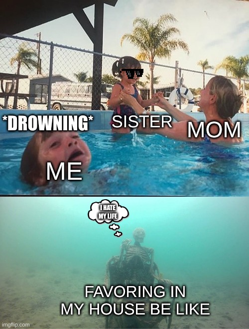 My family | SISTER; *DROWNING*; MOM; ME; I HATE MY LIFE; FAVORING IN MY HOUSE BE LIKE | image tagged in mother ignoring kid drowning in a pool | made w/ Imgflip meme maker