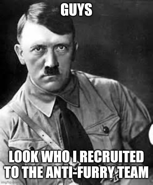 Adolf Hitler | GUYS; LOOK WHO I RECRUITED TO THE ANTI-FURRY TEAM | image tagged in adolf hitler | made w/ Imgflip meme maker