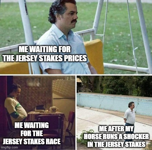 Forever alone | ME WAITING FOR THE JERSEY STAKES PRICES; ME WAITING FOR THE JERSEY STAKES RACE; ME AFTER MY HORSE RUNS A SHOCKER IN THE JERSEY STAKES | image tagged in forever alone | made w/ Imgflip meme maker