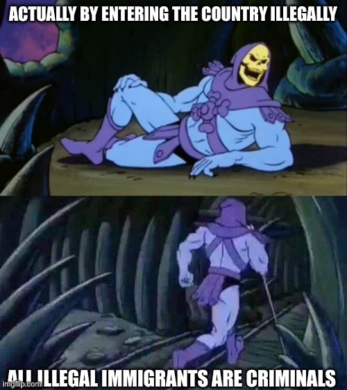 Skeletor disturbing facts | ACTUALLY BY ENTERING THE COUNTRY ILLEGALLY ALL ILLEGAL IMMIGRANTS ARE CRIMINALS | image tagged in skeletor disturbing facts | made w/ Imgflip meme maker