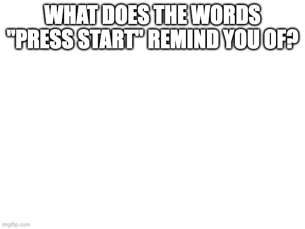 WHAT DOES THE WORDS "PRESS START" REMIND YOU OF? | made w/ Imgflip meme maker