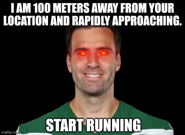 Start running. | I AM 100 METERS AWAY FROM YOUR LOCATION AND RAPIDLY APPROACHING. START RUNNING | image tagged in memes | made w/ Imgflip meme maker