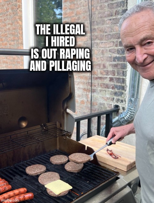 Schumer Grill Cheese Burger | THE ILLEGAL I HIRED IS OUT RAPING AND PILLAGING | image tagged in schumer grill cheese burger | made w/ Imgflip meme maker