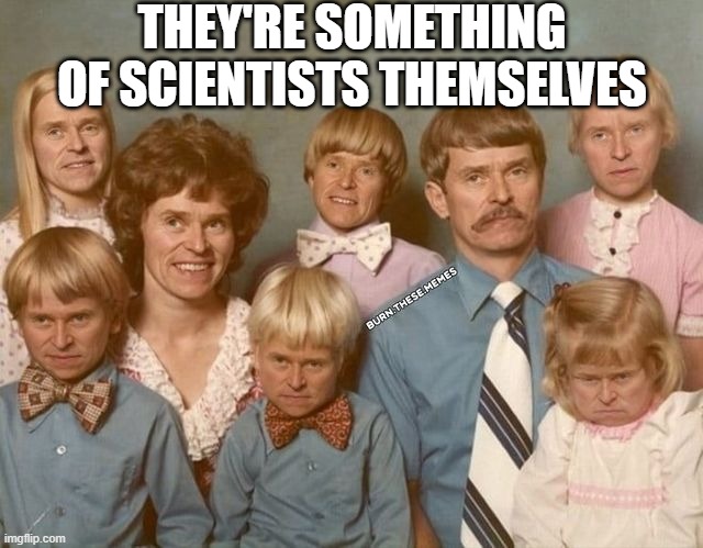 Willem's Family? | THEY'RE SOMETHING OF SCIENTISTS THEMSELVES | image tagged in cursed image | made w/ Imgflip meme maker