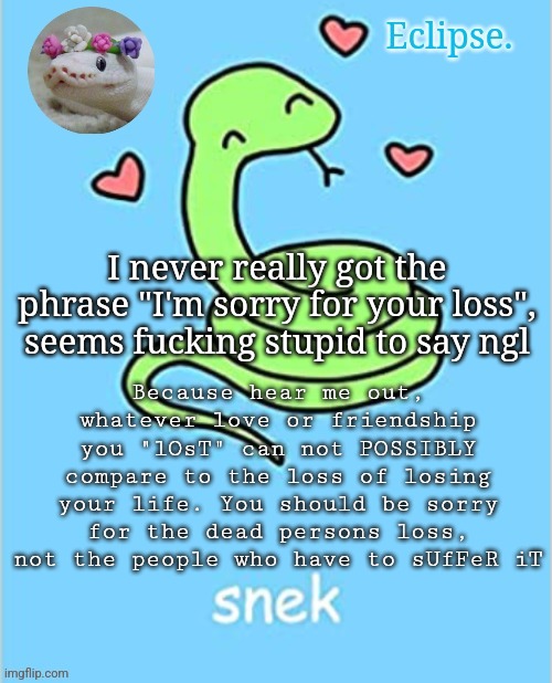 . | Because hear me out, whatever love or friendship you "lOsT" can not POSSIBLY compare to the loss of losing your life. You should be sorry for the dead persons loss, not the people who have to sUfFeR iT; I never really got the phrase "I'm sorry for your loss", seems fucking stupid to say ngl | image tagged in h | made w/ Imgflip meme maker
