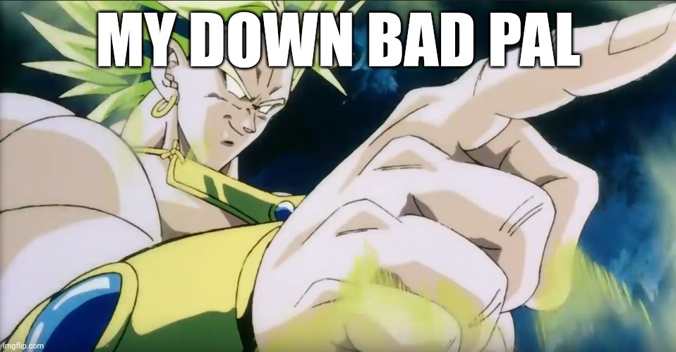 Broly Points | MY DOWN BAD PAL | image tagged in broly points | made w/ Imgflip meme maker