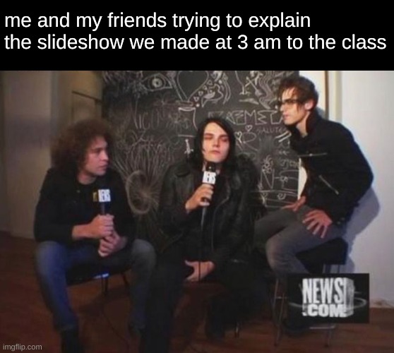 me and my friends trying to explain the slideshow we made at 3 am to the class | image tagged in ray toro,gerard way,mikey way,mcr,school | made w/ Imgflip meme maker