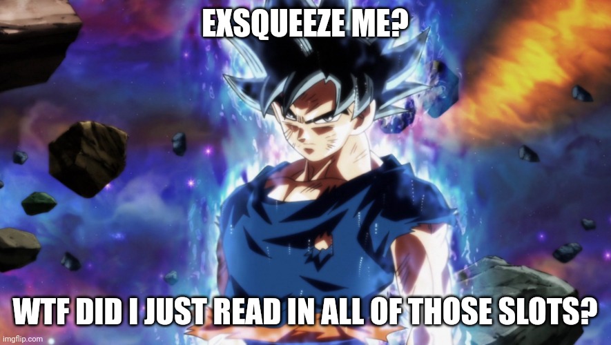 ultra instinct goku | EXSQUEEZE ME? WTF DID I JUST READ IN ALL OF THOSE SLOTS? | image tagged in ultra instinct goku | made w/ Imgflip meme maker