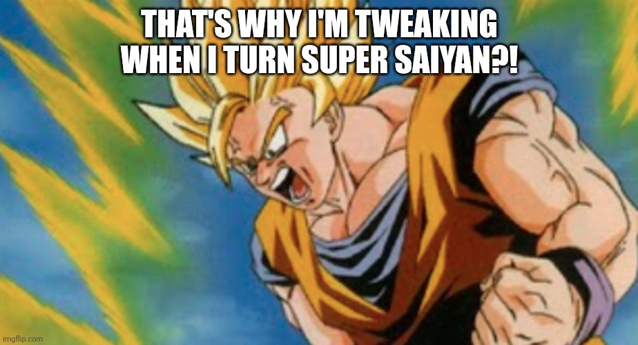 goku screaming | THAT'S WHY I'M TWEAKING WHEN I TURN SUPER SAIYAN?! | image tagged in goku screaming | made w/ Imgflip meme maker