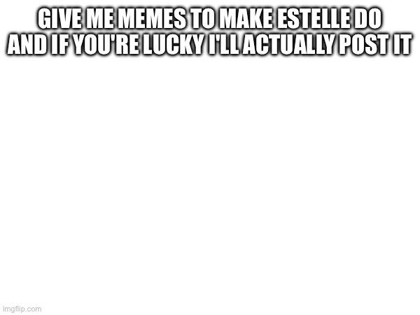 Dr nr nr nr nr nr | GIVE ME MEMES TO MAKE ESTELLE DO AND IF YOU'RE LUCKY I'LL ACTUALLY POST IT | image tagged in e | made w/ Imgflip meme maker