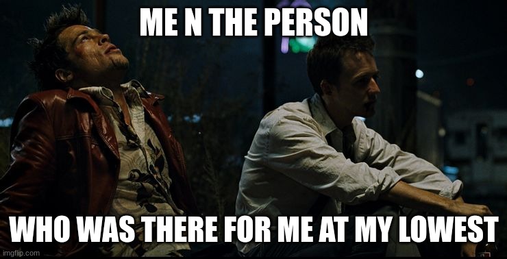 Fight Club - Tyler Durden - Brad Pitt - Edward Norton | ME N THE PERSON; WHO WAS THERE FOR ME AT MY LOWEST | image tagged in fight club - tyler durden - brad pitt - edward norton | made w/ Imgflip meme maker