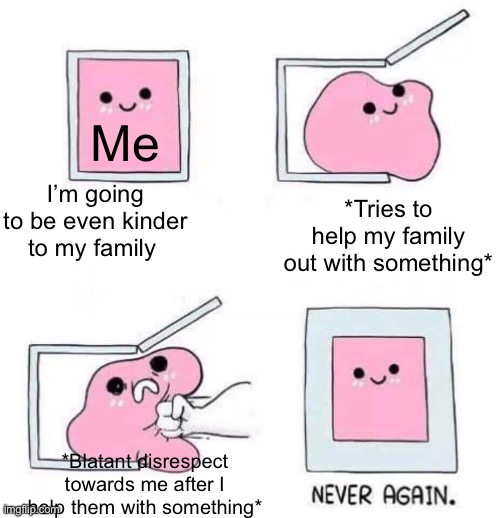 Related note: I’m going to draw something and work on the sub-chapter | Me; I’m going to be even kinder to my family; *Tries to help my family out with something*; *Blatant disrespect towards me after I help them with something* | image tagged in never again | made w/ Imgflip meme maker