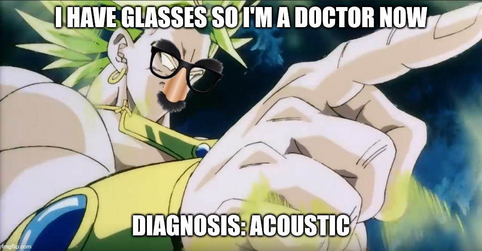 Broly Points | I HAVE GLASSES SO I'M A DOCTOR NOW DIAGNOSIS: ACOUSTIC | image tagged in broly points | made w/ Imgflip meme maker