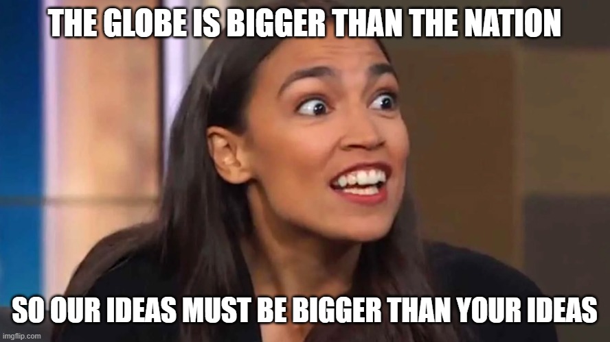 Crazy AOC | THE GLOBE IS BIGGER THAN THE NATION SO OUR IDEAS MUST BE BIGGER THAN YOUR IDEAS | image tagged in crazy aoc | made w/ Imgflip meme maker