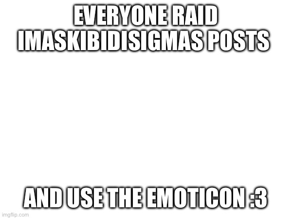 Do it | EVERYONE RAID IMASKIBIDISIGMAS POSTS; AND USE THE EMOTICON :3 | image tagged in why are you reading the tags,stop reading the tags | made w/ Imgflip meme maker