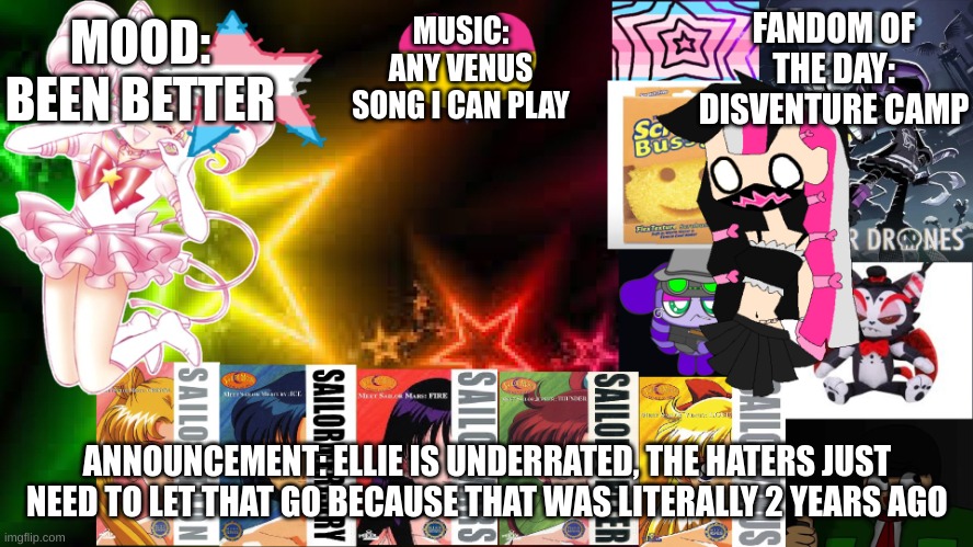 MUSIC: ANY VENUS SONG I CAN PLAY; MOOD: BEEN BETTER; FANDOM OF THE DAY: DISVENTURE CAMP; ANNOUNCEMENT: ELLIE IS UNDERRATED, THE HATERS JUST NEED TO LET THAT GO BECAUSE THAT WAS LITERALLY 2 YEARS AGO | image tagged in feptemplatev2 | made w/ Imgflip meme maker