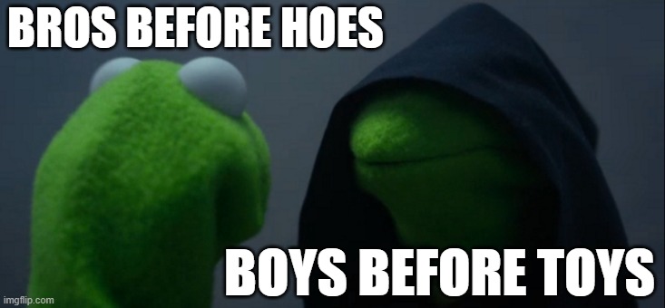 Evil Kermit | BROS BEFORE HOES; BOYS BEFORE TOYS | image tagged in memes,evil kermit | made w/ Imgflip meme maker