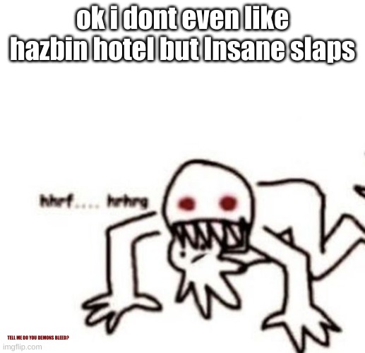 i will fight people on this | ok i dont even like hazbin hotel but Insane slaps; TELL ME DO YOU DEMONS BLEED? | image tagged in r a g e | made w/ Imgflip meme maker