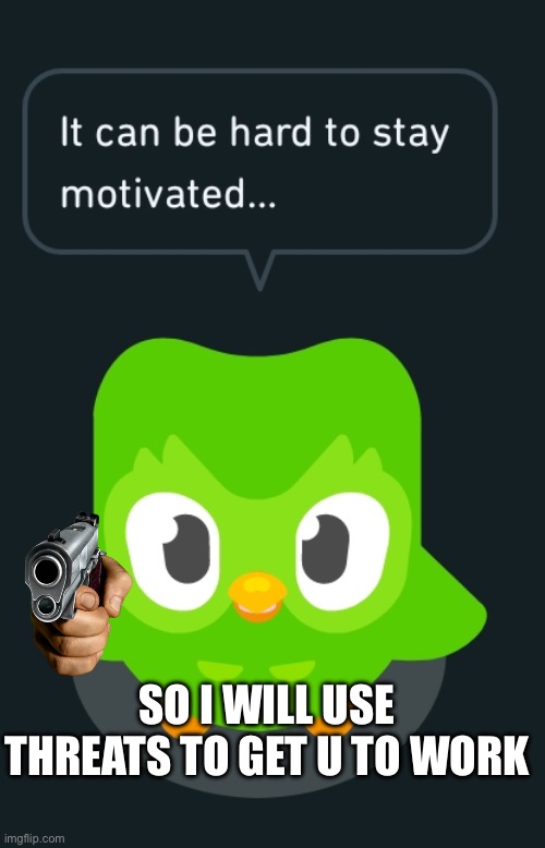 It can be hard to stay motivated… | SO I WILL USE THREATS TO GET U TO WORK | image tagged in duolingo the motivator | made w/ Imgflip meme maker