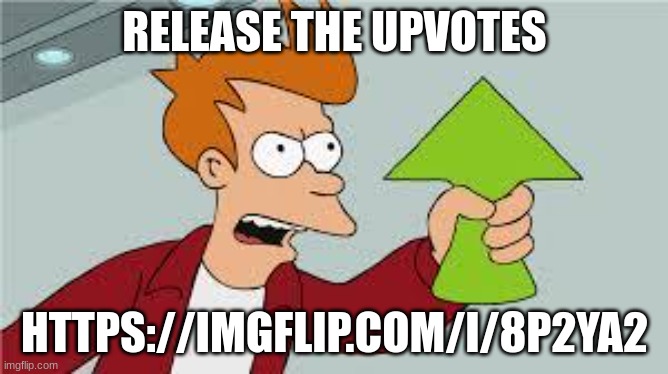 shut up and take my upvote | RELEASE THE UPVOTES; HTTPS://IMGFLIP.COM/I/8P2YA2 | image tagged in shut up and take my upvote | made w/ Imgflip meme maker