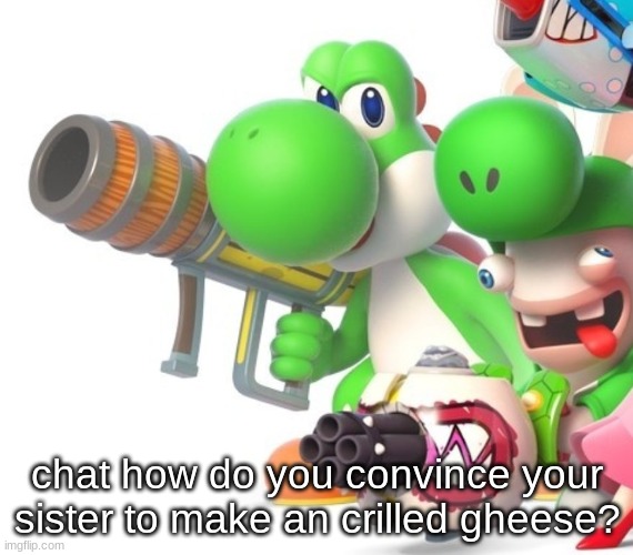 Yoshi With Bazooka | chat how do you convince your sister to make an crilled gheese? | image tagged in yoshi with bazooka | made w/ Imgflip meme maker