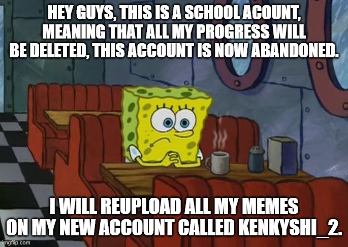 most people: i dont even know who you are. (Thats ok!) | HEY GUYS, THIS IS A SCHOOL ACOUNT, MEANING THAT ALL MY PROGRESS WILL BE DELETED, THIS ACCOUNT IS NOW ABANDONED. I WILL REUPLOAD ALL MY MEMES ON MY NEW ACCOUNT CALLED KENKYSHI_2. | image tagged in sad spongebob | made w/ Imgflip meme maker