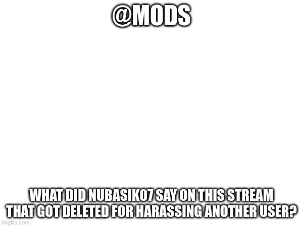 (Shadow_BenoitX: I didn't see it) | @MODS; WHAT DID NUBASIK07 SAY ON THIS STREAM THAT GOT DELETED FOR HARASSING ANOTHER USER? | made w/ Imgflip meme maker
