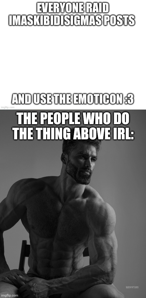 THE PEOPLE WHO DO THE THING ABOVE IRL: | image tagged in giga chad | made w/ Imgflip meme maker
