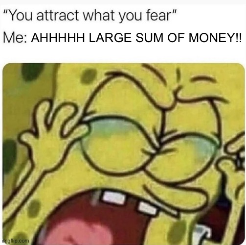 E | AHHHHH LARGE SUM OF MONEY!! | image tagged in attract what you fear,money,relatable,loophole | made w/ Imgflip meme maker