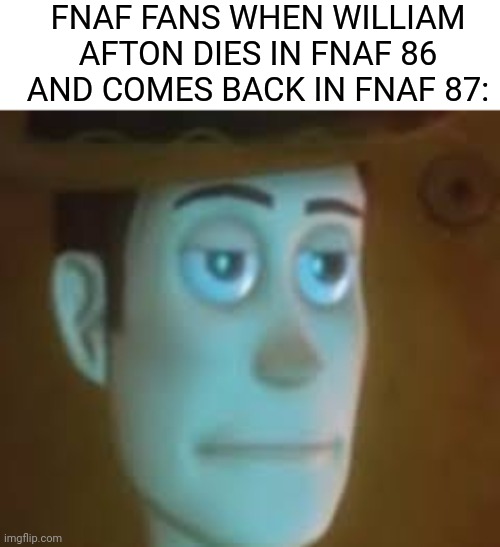 when will he die | FNAF FANS WHEN WILLIAM AFTON DIES IN FNAF 86 AND COMES BACK IN FNAF 87: | image tagged in disappointed woody,fnaf,william afton | made w/ Imgflip meme maker